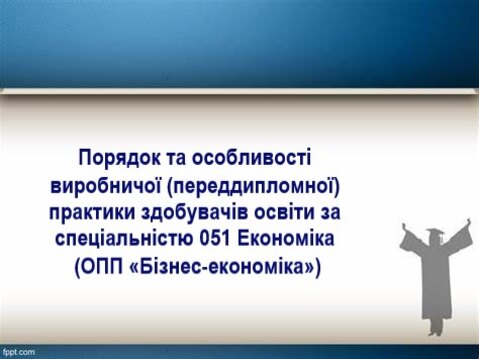 Знайомство з порядком та особливостями виробничої (переддипломної) практики здобувачів освіти за спеціальністю 051 Економіка (ОПП «Бізнес-економіка»)