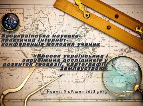 Відбулась Всеукраїнська науково-практична Інтернет-конференція молодих учених «Внесок українських і зарубіжних дослідників у розвиток геодезії, картографії, землеустрою»